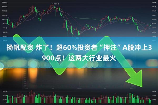 扬帆配资 炸了！超60%投资者“押注”A股冲上3900点！这两大行业最火