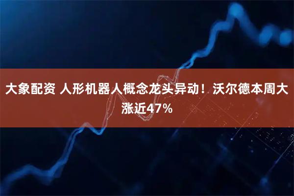 大象配资 人形机器人概念龙头异动！沃尔德本周大涨近47%