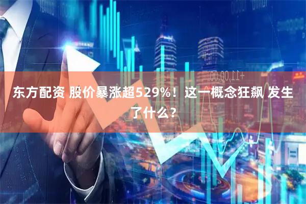 东方配资 股价暴涨超529%！这一概念狂飙 发生了什么？