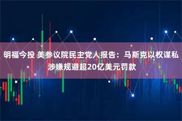 明福今投 美参议院民主党人报告：马斯克以权谋私 涉嫌规避超20亿美元罚款
