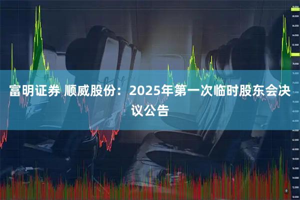 富明证券 顺威股份：2025年第一次临时股东会决议公告