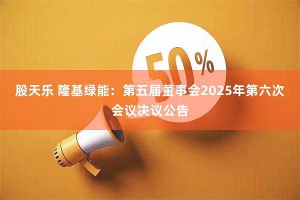 股天乐 隆基绿能：第五届董事会2025年第六次会议决议公告