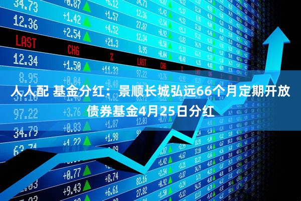 人人配 基金分红：景顺长城弘远66个月定期开放债券基金4月25日分红