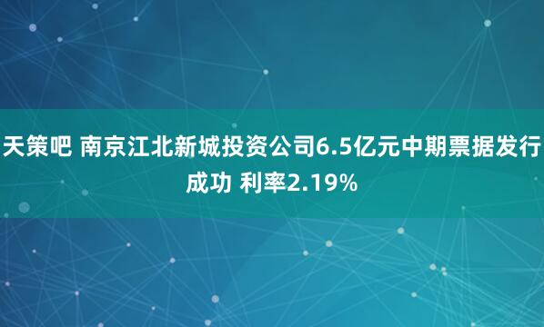 天策吧 南京江北新城投资公司6.5亿元中期票据发行成功 利率2.19%
