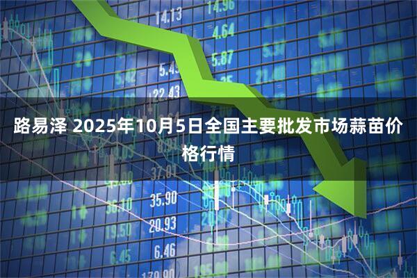 路易泽 2025年10月5日全国主要批发市场蒜苗价格行情