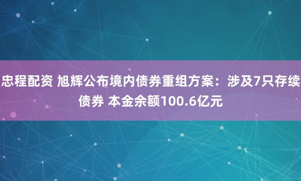 忠程配资 旭辉公布境内债券重组方案：涉及7只存续债券 本金余额100.6亿元
