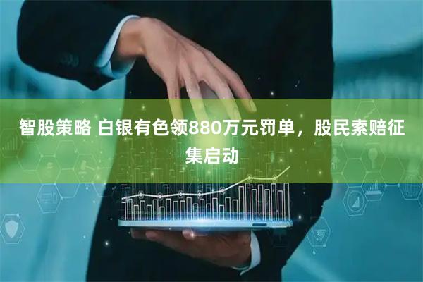 智股策略 白银有色领880万元罚单，股民索赔征集启动