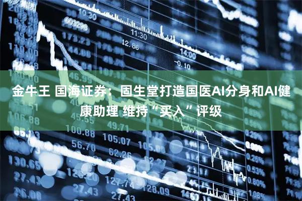 金牛王 国海证券:固生堂打造国医AI分身和AI健康助理 维持“买入”评级