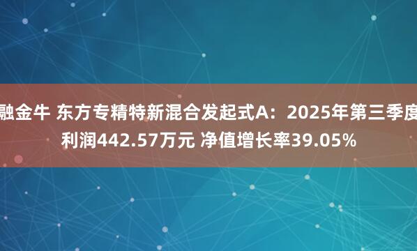 融金牛 东方专精特新混合发起式A:2025年第三季度利润442.57万元 净值增长率39.05%