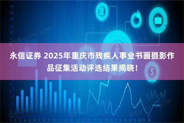 永信证券 2025年重庆市残疾人事业书画摄影作品征集活动评选结果揭晓!