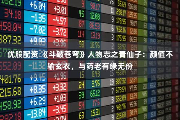 优股配资 《斗破苍穹》人物志之青仙子：颜值不输玄衣，与药老有缘无份