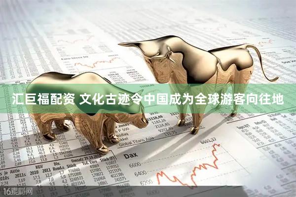 汇巨福配资 文化古迹令中国成为全球游客向往地
