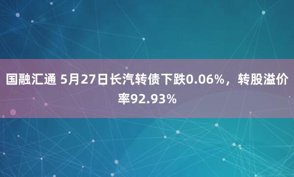 国融汇通 5月27日长汽转债下跌0.06%，转股溢价率92.93%