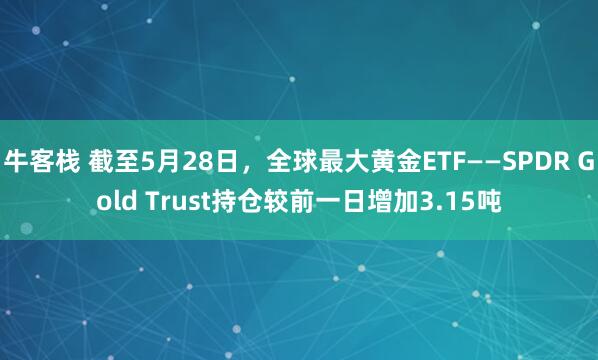 牛客栈 截至5月28日，全球最大黄金ETF——SPDR Gold Trust持仓较前一日增加3.15吨