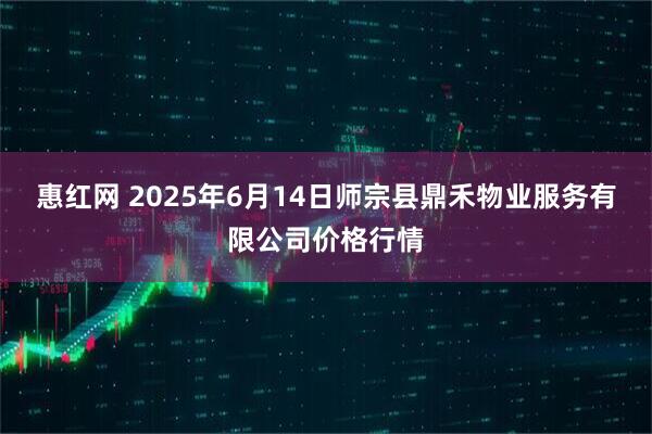 惠红网 2025年6月14日师宗县鼎禾物业服务有限公司价格行情