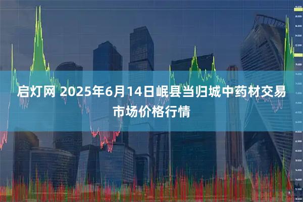 启灯网 2025年6月14日岷县当归城中药材交易市场价格行情
