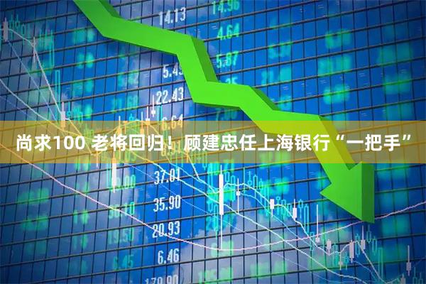 尚求100 老将回归！顾建忠任上海银行“一把手”