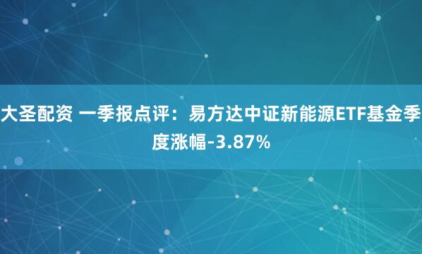 大圣配资 一季报点评：易方达中证新能源ETF基金季度涨幅-3.87%