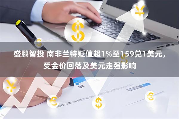 盛鹏智投 南非兰特贬值超1%至159兑1美元，受金价回落及美元走强影响