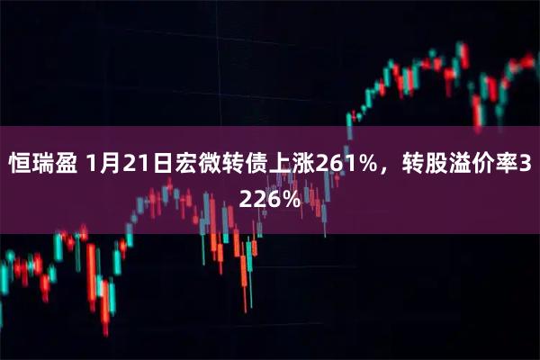 恒瑞盈 1月21日宏微转债上涨261%,转股溢价率3226%