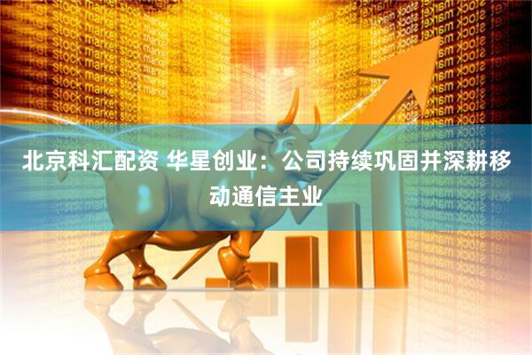 北京科汇配资 华星创业：公司持续巩固并深耕移动通信主业