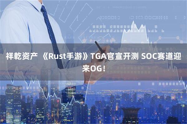 祥乾资产 《Rust手游》TGA官宣开测 SOC赛道迎来OG！
