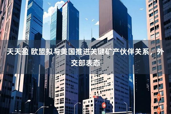 天天盈 欧盟拟与美国推进关键矿产伙伴关系,外交部表态