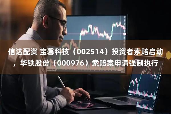 信达配资 宝馨科技(002514)投资者索赔启动,华铁股份(000976)索赔案申请强制执行