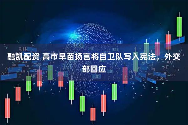 融凯配资 高市早苗扬言将自卫队写入宪法，外交部回应