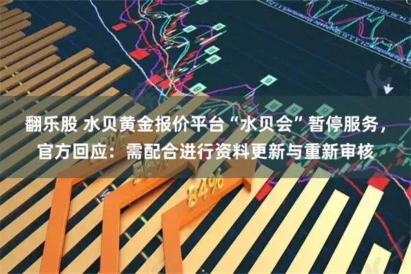 翻乐股 水贝黄金报价平台“水贝会”暂停服务，官方回应：需配合进行资料更新与重新审核