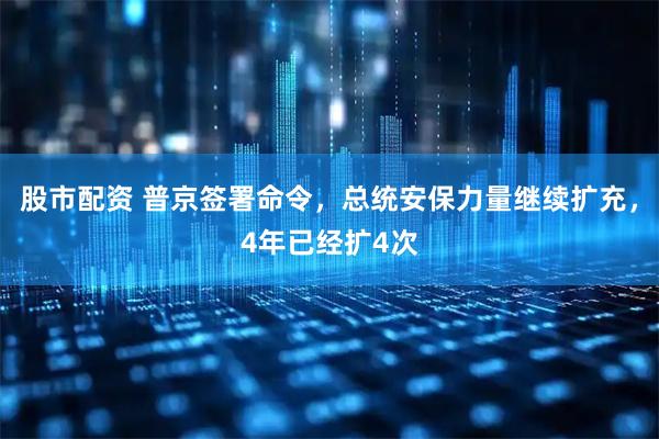 股市配资 普京签署命令,总统安保力量继续扩充,4年已经扩4次
