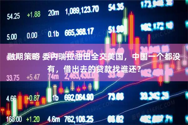 融期策略 委内瑞拉油田全交美国，中国一个都没有，借出去的贷款找谁还？
